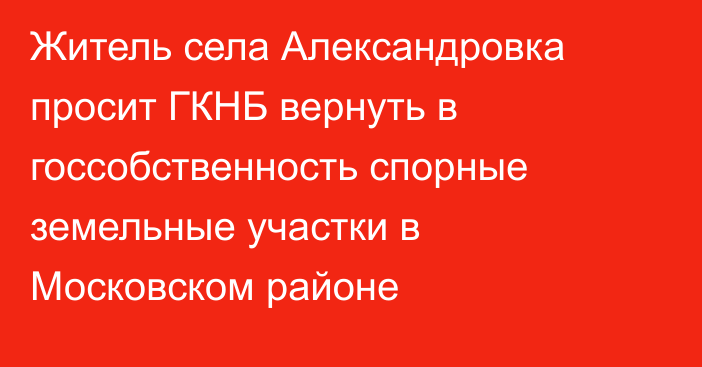Житель села Александровка просит ГКНБ вернуть в госсобственность спорные земельные участки в Московском районе