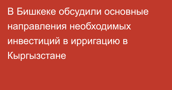 В Бишкеке обсудили основные направления необходимых инвестиций в ирригацию в Кыргызстане
