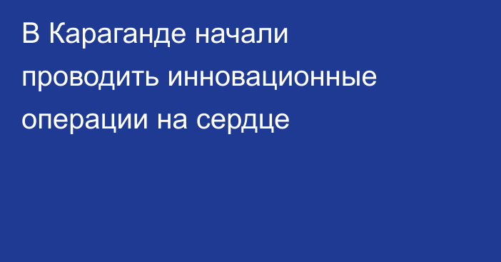 В Караганде начали проводить инновационные операции на сердце