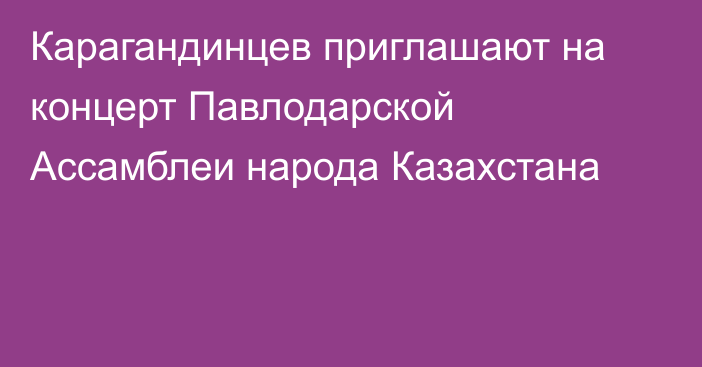 Карагандинцев приглашают на концерт Павлодарской Ассамблеи народа Казахстана