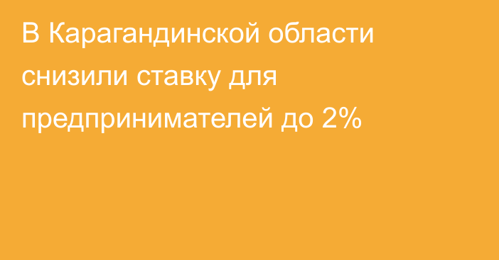 В Карагандинской области снизили ставку для предпринимателей до 2%