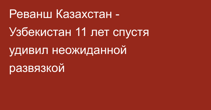 Реванш Казахстан - Узбекистан 11 лет спустя удивил неожиданной развязкой