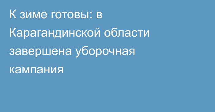 К зиме готовы: в Карагандинской области завершена уборочная кампания