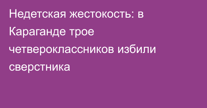 Недетская жестокость: в Караганде трое четвероклассников избили сверстника