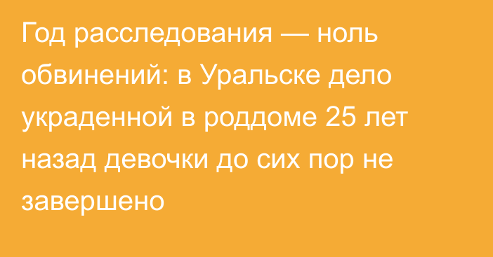 Год расследования — ноль обвинений: в Уральске дело украденной в роддоме 25 лет назад девочки до сих пор не завершено