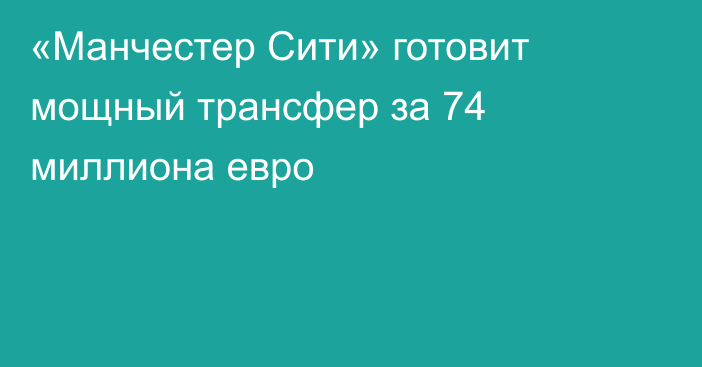 «Манчестер Сити» готовит мощный трансфер за 74 миллиона евро