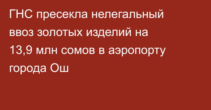 ГНС пресекла нелегальный ввоз золотых изделий на 13,9 млн сомов в аэропорту города Ош