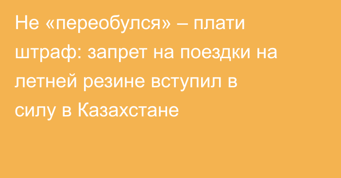 Не «переобулся» – плати штраф: запрет на поездки на летней резине вступил в силу в Казахстане