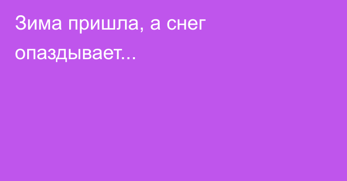 Зима пришла, а снег опаздывает...