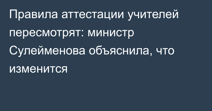 Правила аттестации учителей пересмотрят: министр Сулейменова объяснила, что изменится