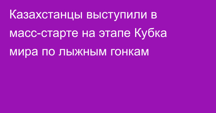 Казахстанцы выступили в масс-старте на этапе Кубка мира по лыжным гонкам