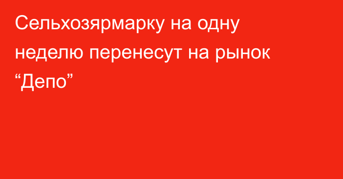 Сельхозярмарку на одну неделю перенесут на рынок “Депо”