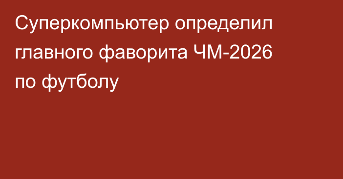 Суперкомпьютер определил главного фаворита ЧМ-2026 по футболу