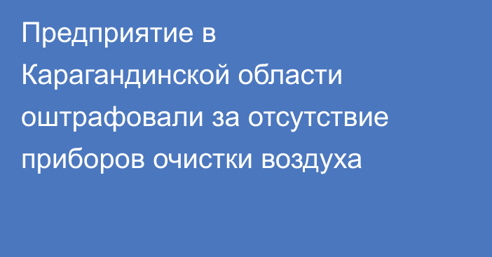 Предприятие в Карагандинской области оштрафовали за отсутствие приборов очистки воздуха