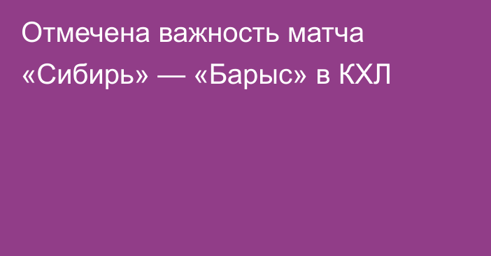 Отмечена важность матча «Сибирь» — «Барыс» в КХЛ