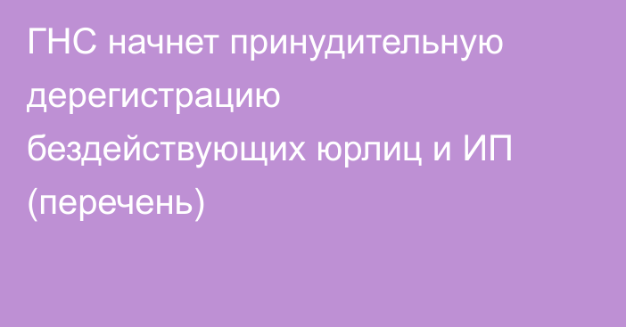 ГНС начнет принудительную дерегистрацию бездействующих юрлиц и ИП (перечень)