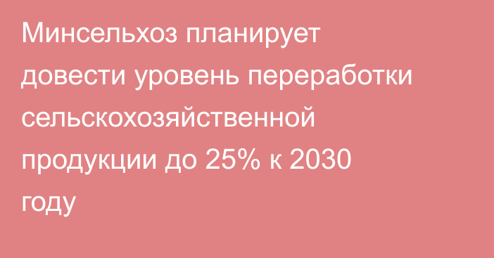Минсельхоз планирует довести уровень переработки сельскохозяйственной продукции до 25% к 2030 году