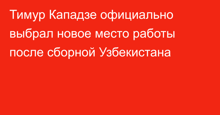 Тимур Кападзе официально выбрал новое место работы после сборной Узбекистана
