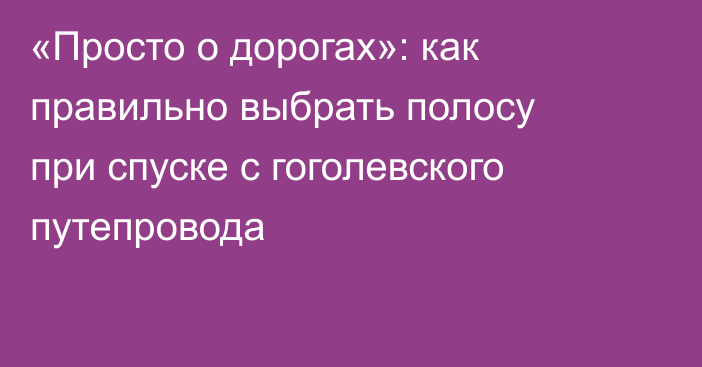 «Просто о дорогах»: как правильно выбрать полосу при спуске с гоголевского путепровода
