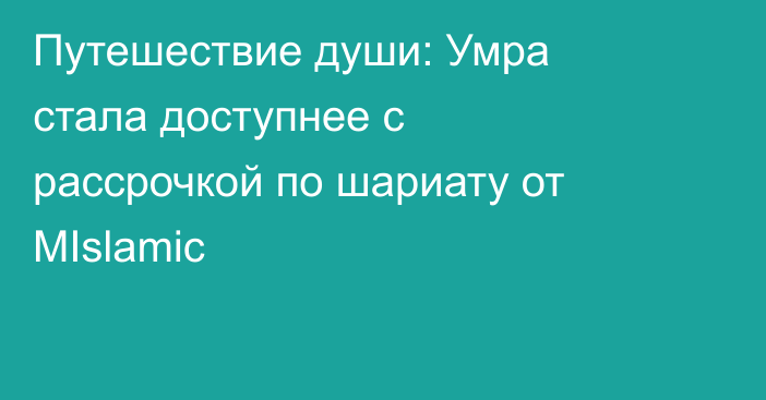 Путешествие души: Умра стала доступнее с рассрочкой по шариату от MIslamic