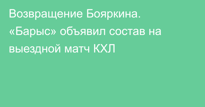 Возвращение Бояркина. «Барыс» объявил состав на выездной матч КХЛ
