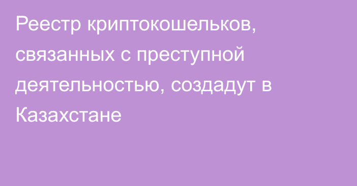 Реестр криптокошельков, связанных с преступной деятельностью, создадут в Казахстане 