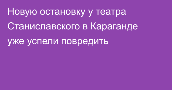 Новую остановку у театра Станиславского в Караганде уже успели повредить