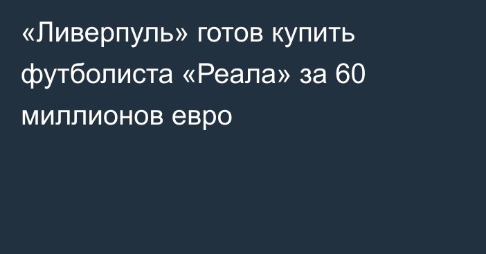 «Ливерпуль» готов купить футболиста «Реала» за 60 миллионов евро