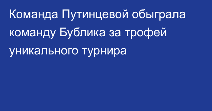 Команда Путинцевой обыграла команду Бублика за трофей уникального турнира