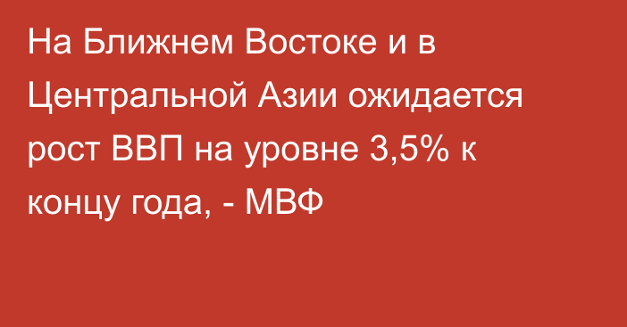 На Ближнем Востоке и в Центральной Азии ожидается рост ВВП на уровне 3,5% к концу года, - МВФ