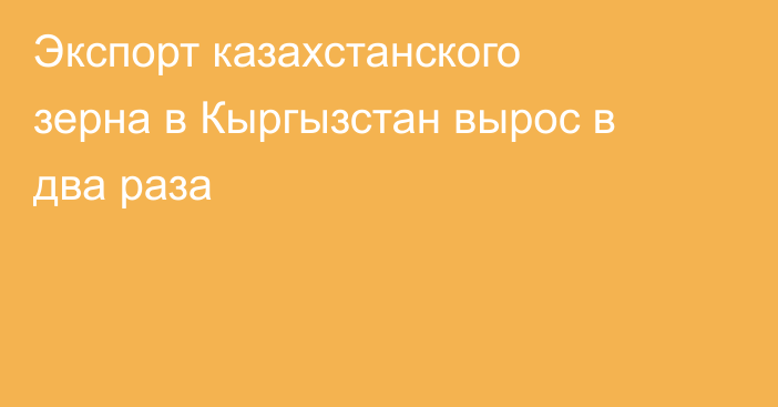 Экспорт казахстанского зерна в Кыргызстан вырос в два раза