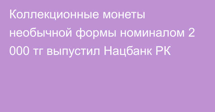 Коллекционные монеты необычной формы номиналом 2 000 тг выпустил Нацбанк РК