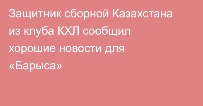 Защитник сборной Казахстана из клуба КХЛ сообщил хорошие новости для «Барыса»