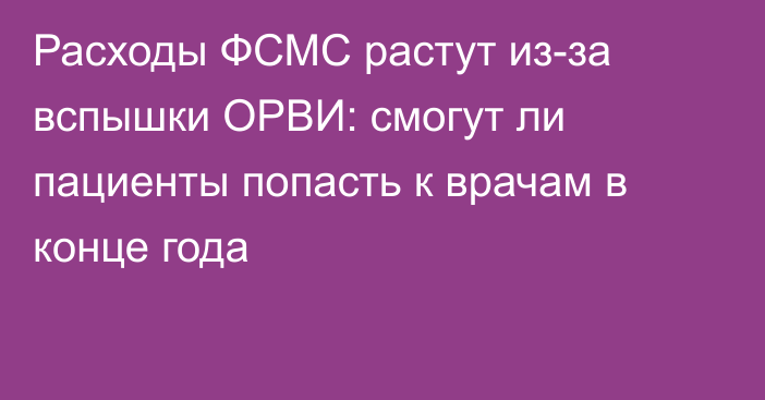 Расходы ФСМС растут из-за вспышки ОРВИ: смогут ли пациенты попасть к врачам в конце года