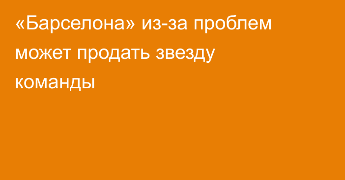 «Барселона» из-за проблем может продать звезду команды