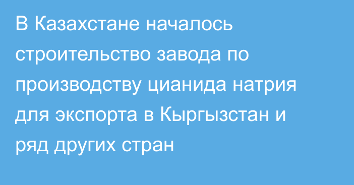 В Казахстане началось строительство завода по производству цианида натрия для экспорта в Кыргызстан и ряд других стран