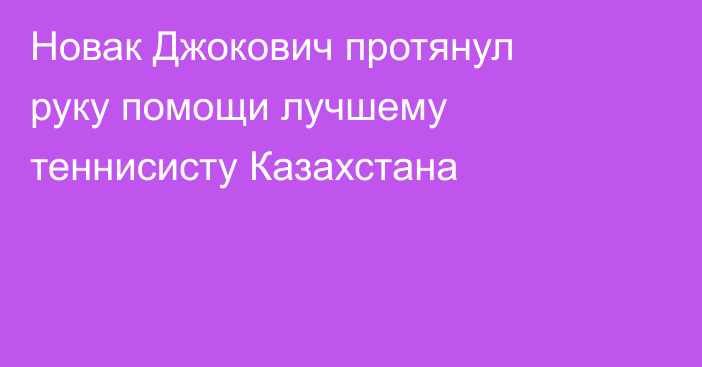 Новак Джокович протянул руку помощи лучшему теннисисту Казахстана