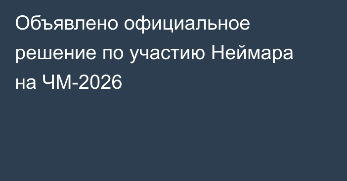 Объявлено официальное решение по участию Неймара на ЧМ-2026