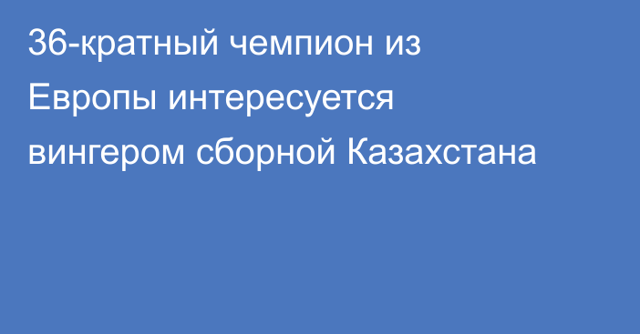 36-кратный чемпион из Европы интересуется вингером сборной Казахстана