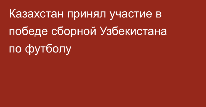 Казахстан принял участие в победе сборной Узбекистана по футболу