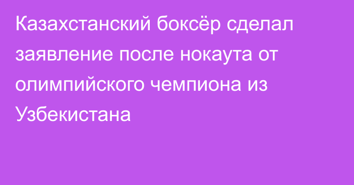 Казахстанский боксёр сделал заявление после нокаута от олимпийского чемпиона из Узбекистана