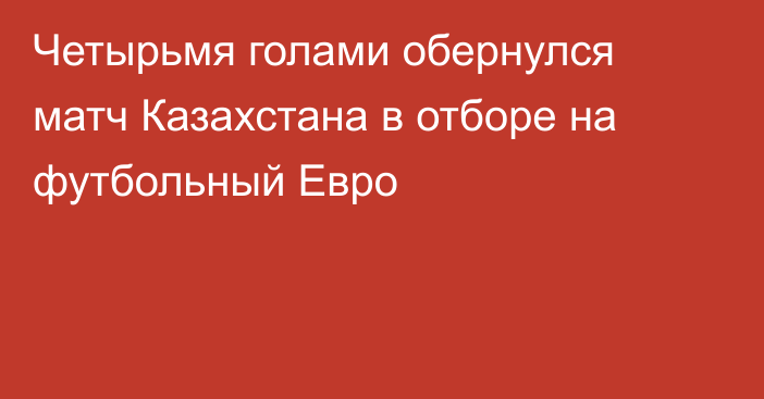 Четырьмя голами обернулся матч Казахстана в отборе на футбольный Евро