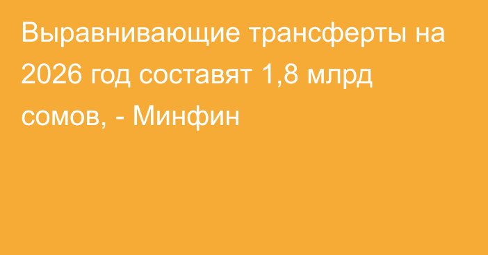 Выравнивающие трансферты на 2026 год составят 1,8 млрд сомов, - Минфин