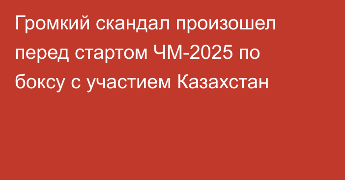 Громкий скандал произошел перед стартом ЧМ-2025 по боксу с участием Казахстан