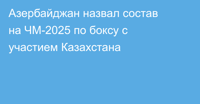 Азербайджан назвал состав на ЧМ-2025 по боксу с участием Казахстана