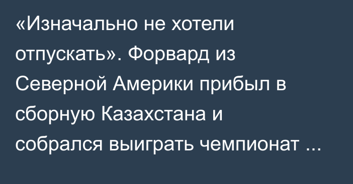 «Изначально не хотели отпускать». Форвард из Северной Америки прибыл в сборную Казахстана и собрался выиграть чемпионат мира