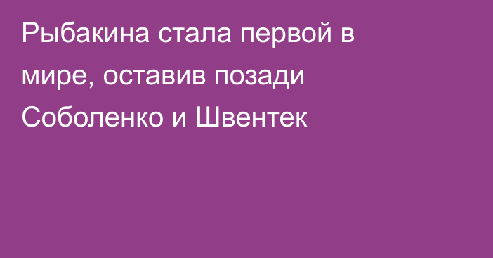 Рыбакина стала первой в мире, оставив позади Соболенко и Швентек
