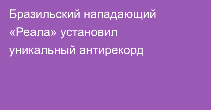 Бразильский нападающий «Реала» установил уникальный антирекорд