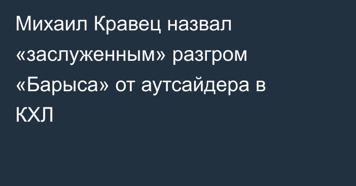 Михаил Кравец назвал «заслуженным» разгром «Барыса» от аутсайдера в КХЛ