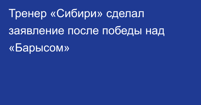 Тренер «Сибири» сделал заявление после победы над «Барысом»